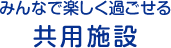 みんなで楽しく過ごせる共用施設