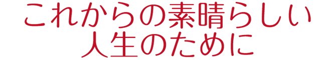 これからの素晴らしい人生のために